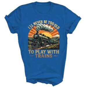 I'll Never Be Too Old to Play with Trains Train Lover Unisex Shirt Gift Men Women