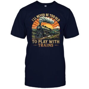 I'll Never Be Too Old to Play with Trains Train Lover Unisex Shirt Gift Men Women