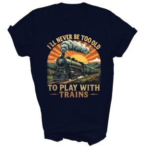 I'll Never Be Too Old to Play with Trains Train Lover Unisex Shirt Gift Men Women