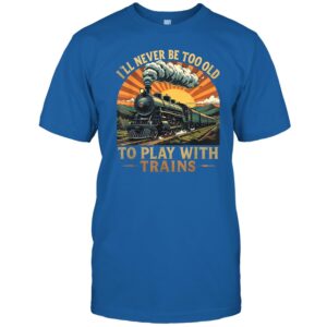 I'll Never Be Too Old to Play with Trains Train Lover Unisex Shirt Gift Men Women